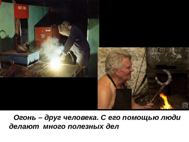 Огонь – друг человека. С его помощью люди делают много полезных дел 