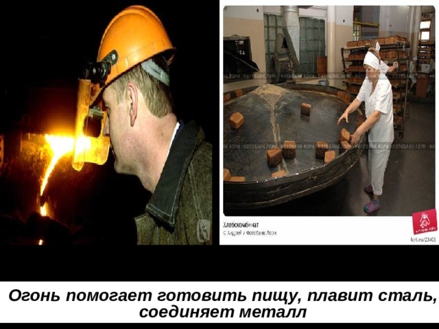 Огонь помогает готовить пищу, плавит сталь, соединяет металл 