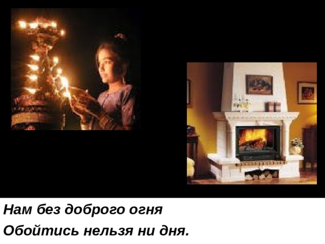 Нам без доброго огня Обойтись нельзя ни дня. 