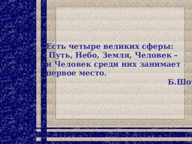 Есть четыре великих сферы:  Путь, Небо, Земля, Человек – и Человек среди них занимает первое место.  Б.Шоу 