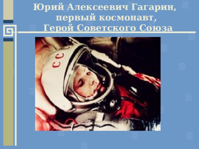 Юрий Алексеевич Гагарин, первый космонавт,  Герой Советского Союза 