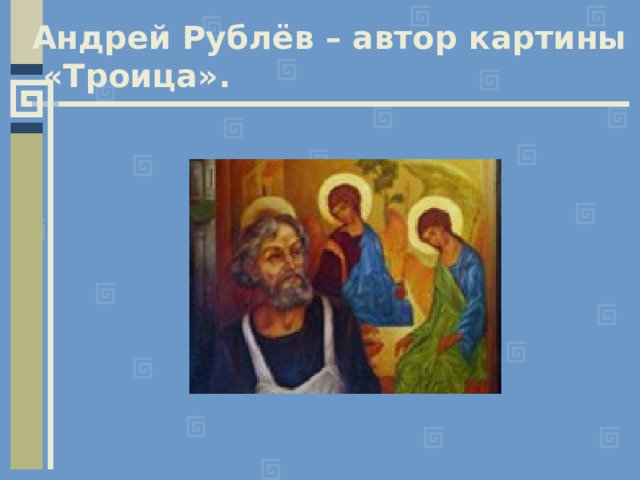 Андрей Рублёв – автор картины  «Троица». 