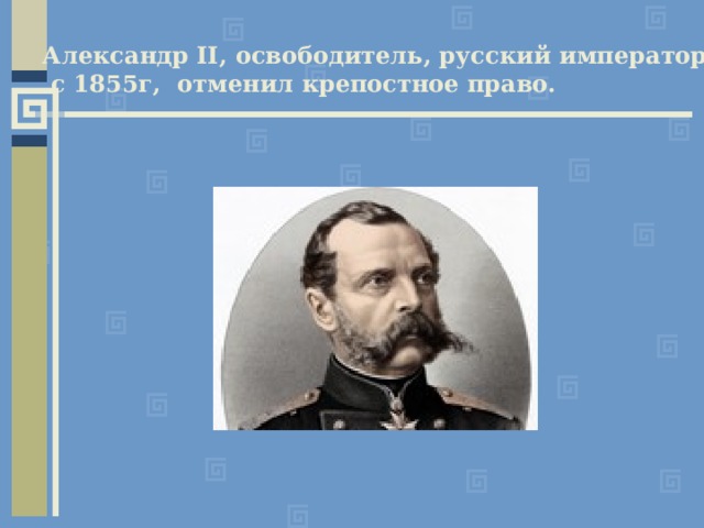Александр II , освободитель, русский император  с 1855г, отменил крепостное право. 
