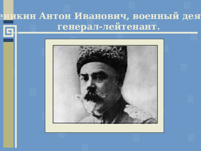 Деникин Антон Иванович, военный деятель, генерал-лейтенант. 