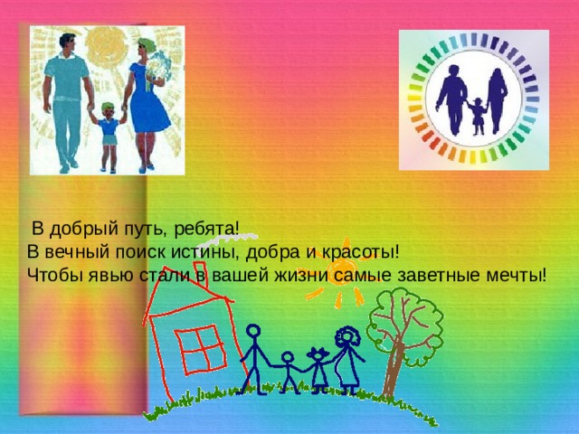  В добрый путь, ребята! В вечный поиск истины, добра и красоты! Чтобы явью стали в вашей жизни самые заветные мечты!    