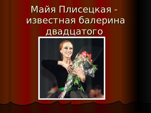 Майя Плисецкая -  известная балерина двадцатого столетия. 