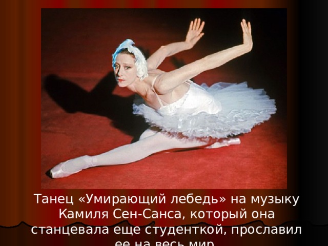 Танец «Умирающий лебедь» на музыку Камиля Сен-Санса, который она станцевала еще студенткой, прославил ее на весь мир.    