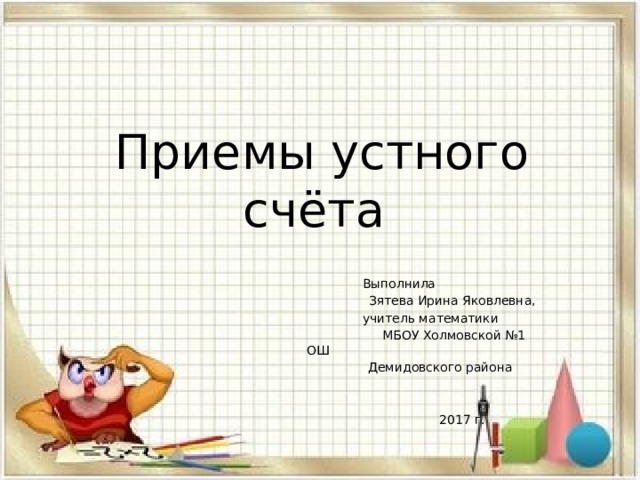 Приемы устного счёта  Выполнила  Зятева Ирина Яковлевна,  учитель математики  МБОУ Холмовской №1 ОШ  Демидовского района  2017 г. 