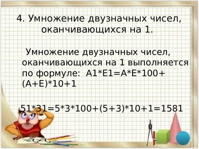 4. Умножение двузначных чисел, оканчивающихся на 1.  Умножение двузначных чисел, оканчивающихся на 1 выполняется по формуле: А1*Е1=А*Е*100+(А+Е)*10+1 51*31=5*3*100+(5+3)*10+1=1581 