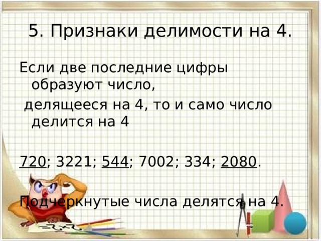 5. Признаки делимости на 4. Если две последние цифры образуют число,  делящееся на 4, то и само число делится на 4 720 ; 3221; 544 ; 7002; 334; 2080 . Подчеркнутые числа делятся на 4. 