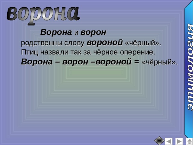  Ворона и ворон родственны слову вороной «чёрный». Птиц назвали так за чёрное оперение. Ворона – ворон –вороной = «чёрный».  