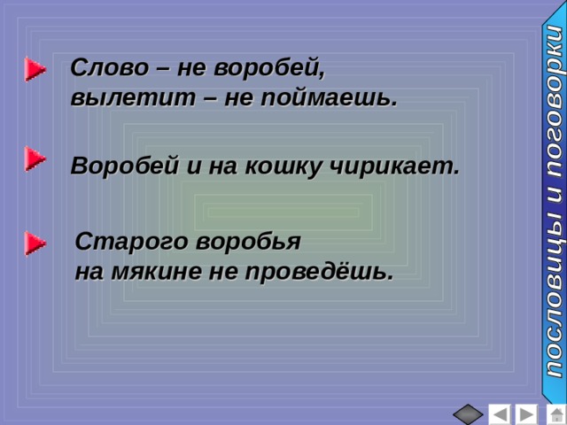 Слово – не воробей, вылетит – не поймаешь. Воробей и на кошку чирикает. Старого воробья на мякине не проведёшь. 