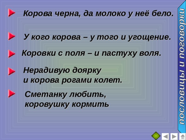 Корова черна, да молоко у неё бело. У кого корова – у того и угощение. Коровки с поля – и пастуху воля. Нерадивую доярку и корова рогами колет. Сметанку любить, коровушку кормить 