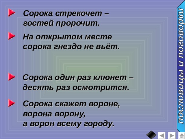 Сорока стрекочет – гостей пророчит. На открытом месте сорока гнездо не вьёт. Сорока один раз клюнет – десять раз осмотрится. Сорока скажет вороне, ворона ворону, а ворон всему городу. 