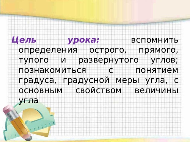 Цель урока: вспомнить определения острого, прямого, тупого и развернутого углов; познакомиться с понятием градуса, градусной меры угла, с основным свойством величины угла 