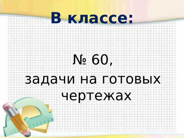 В классе: № 60, задачи на готовых чертежах 