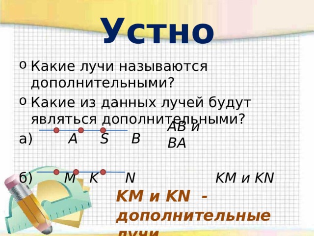 Устно Какие лучи называются дополнительными? Какие из данных лучей будут являться дополнительными? а) A S B б) M K N KM и KN  AB и BA KM и KN - дополнительные лучи 