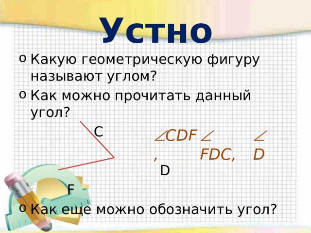 Устно Какую геометрическую фигуру называют углом? Как можно прочитать данный угол?  C  D  F Как еще можно обозначить угол?  CDF,   FDC,   D 