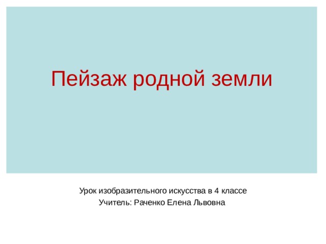 Пейзаж родной земли   Урок изобразительного искусства в 4 классе Учитель: Раченко Елена Львовна 