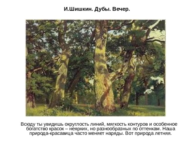 И.Шишкин. Дубы. Вечер.  Всюду ты увидишь округлость линий, мягкость контуров и особенное богатство красок – неярких, но разнообразных по оттенкам. Наша природа-красавица часто меняет наряды. Вот природа летняя. 