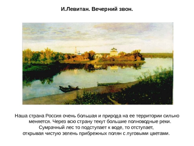 И.Левитан. Вечерний звон. Наша страна Россия очень большая и природа на ее территории сильно меняется. Через всю страну текут большие полноводные реки. Сумрачный лес то подступает к воде, то отступает, открывая чистую зелень прибрежных полян с луговыми цветами. 