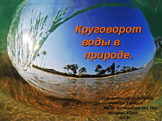 Круговорот воды в природе. Презентация по ФИЗИКЕ  ученика 8 класса  МБОУ Холмовская №1 ОШ  Минаева Юрия  2014г. 