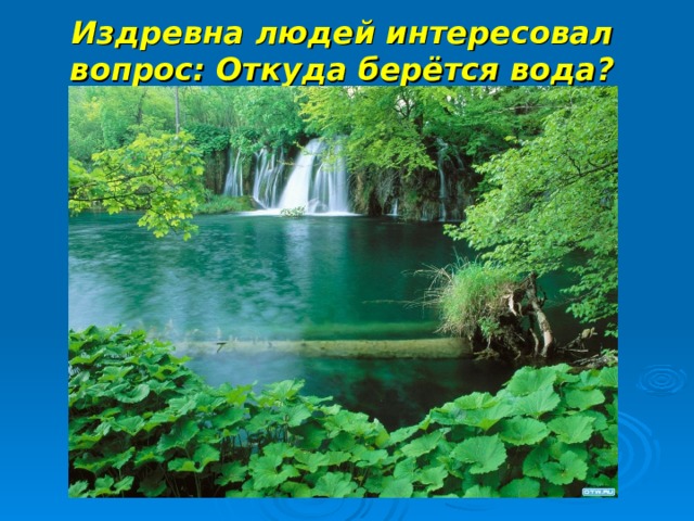 Издревна людей интересовал вопрос: Откуда берётся вода? 