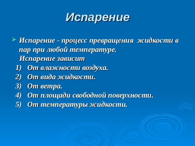 Испарение Испарение - процесс превращения жидкости в пар при любой температуре.  Испарение зависит  1)  От влажности воздуха.  2)   От вида жидкости.  3) От ветра.  4) От площади свободной поверхности.  5) От температуры жидкости.  
