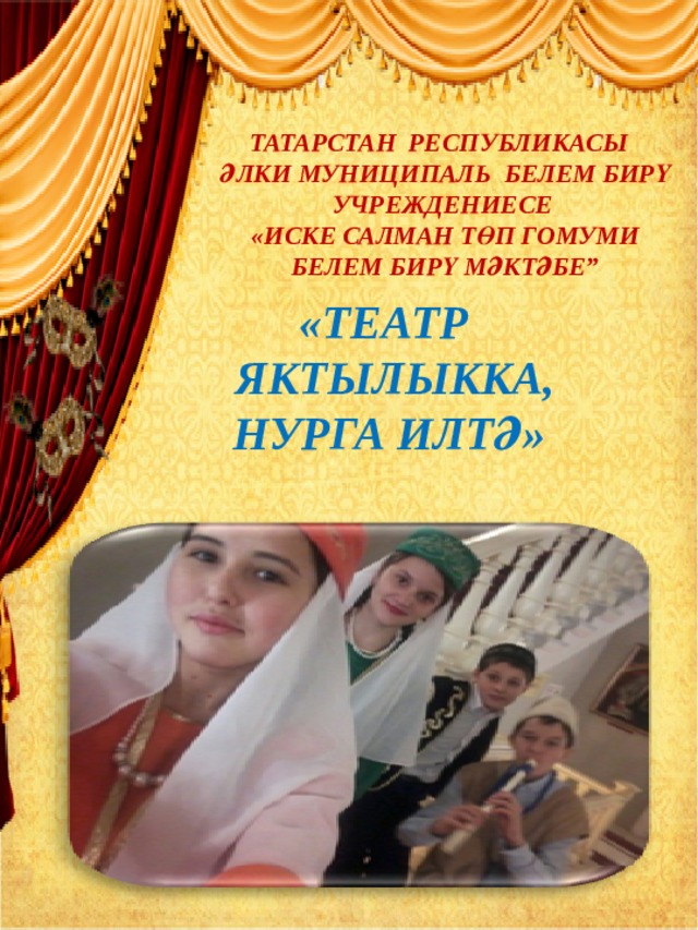 ТАТАРСТАН РЕСПУБЛИКАСЫ ӘЛКИ МУНИЦИПАЛЬ БЕЛЕМ БИРҮ УЧРЕЖДЕНИЕСЕ «ИСКЕ САЛМАН ТӨП ГОМУМИ БЕЛЕМ БИРҮ МӘКТӘБЕ” «ТЕАТР  ЯКТЫЛЫККА, НУРГА ИЛТӘ» 