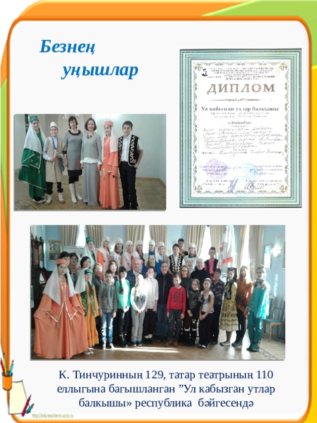 Безнең уңышлар К. Тинчуринның 129, татар театрының 110 еллыгына багышланган ”Ул кабызган утлар балкышы» республика бәйгесендә 