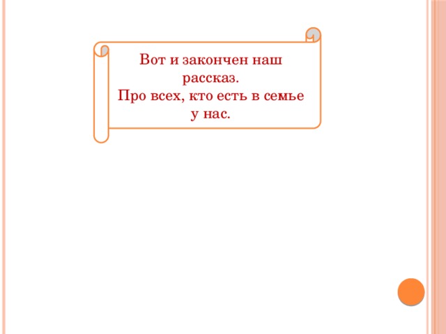 Вот и закончен наш рассказ. Про всех, кто есть в семье у нас. 