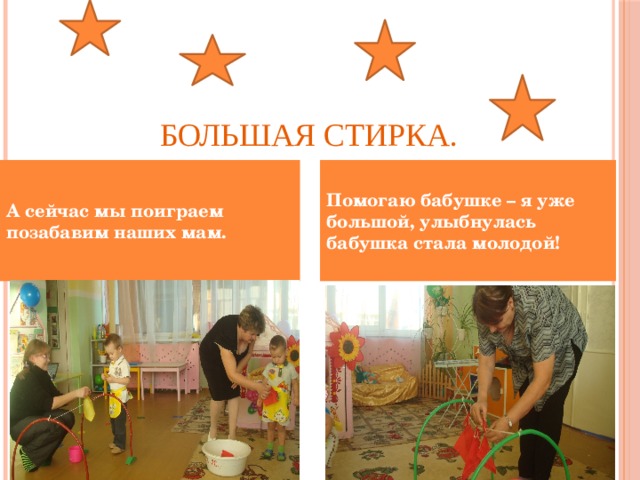 Большая стирка. А сейчас мы поиграем позабавим наших мам. Помогаю бабушке – я уже большой, улыбнулась бабушка стала молодой! 
