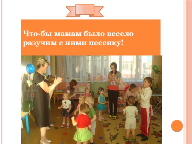 Что-бы мамам было весело разучим с ними песенку! 