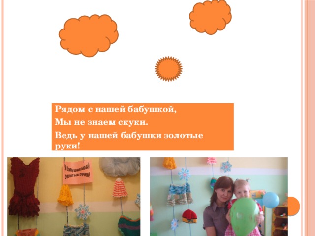 Рядом с нашей бабушкой, Мы не знаем скуки. Ведь у нашей бабушки золотые руки! 