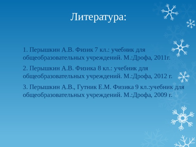 Литература:   1. Перышкин А.В. Физик 7 кл.: учебник для общеобразовательных учреждений. М.:Дрофа, 2011г. 2. Перышкин А.В. Физика 8 кл.: учебник для общеобразовательных учреждений. М.:Дрофа, 2012 г. 3. Перышкин А.В., Гутник Е.М. Физика 9 кл.:учебник для общеобразовательных учреждений. М.:Дрофа, 2009 г.