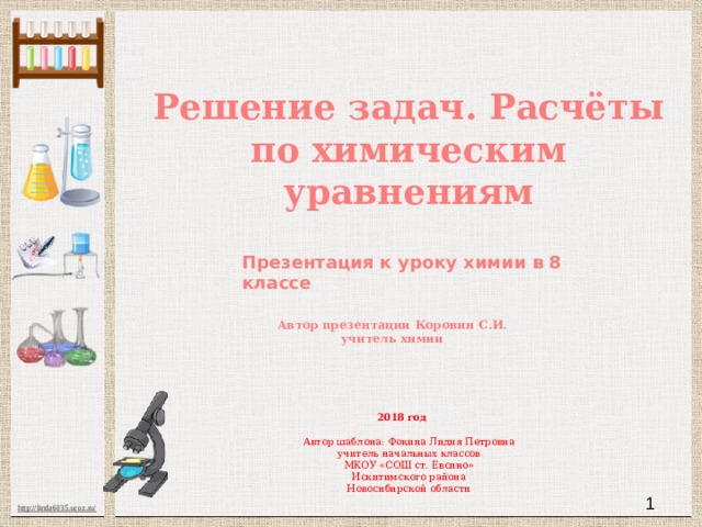 Решение задач. Расчёты по химическим уравнениям Презентация к уроку химии в 8 классе Автор презентации Коровин С.И. учитель химии 2018 год Автор шаблона: Фокина Лидия Петровна учитель начальных классов МКОУ «СОШ ст. Евсино» Искитимского района Новосибирской области  