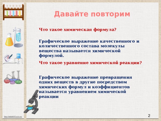 Давайте повторим Что такое химическая формула? Графическое выражение качественного и количественного состава молекулы вещества называется химической формулой. Что такое уравнение химической реакции? Графическое выражение превращения одних веществ в другие посредством химических формул и коэффициентов называется уравнением химической реакции  