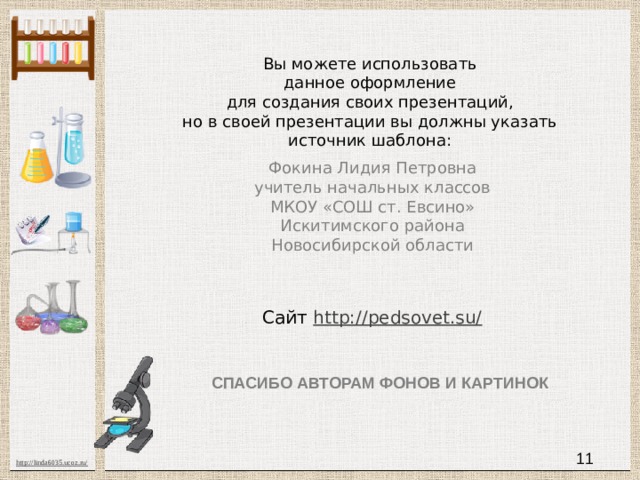 Вы можете использовать данное оформление для создания своих презентаций, но в своей презентации вы должны указать источник шаблона: Фокина Лидия Петровна учитель начальных классов МКОУ «СОШ ст. Евсино» Искитимского района Новосибирской области Сайт http://pedsovet.su/  СПАСИБО АВТОРАМ ФОНОВ И КАРТИНОК 11 