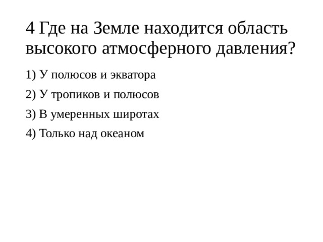 4 Где на Земле находится область высокого атмосферного давления? 1) У полюсов и экватора 2) У тропиков и полюсов 3) В умеренных широтах 4) Только над океаном 