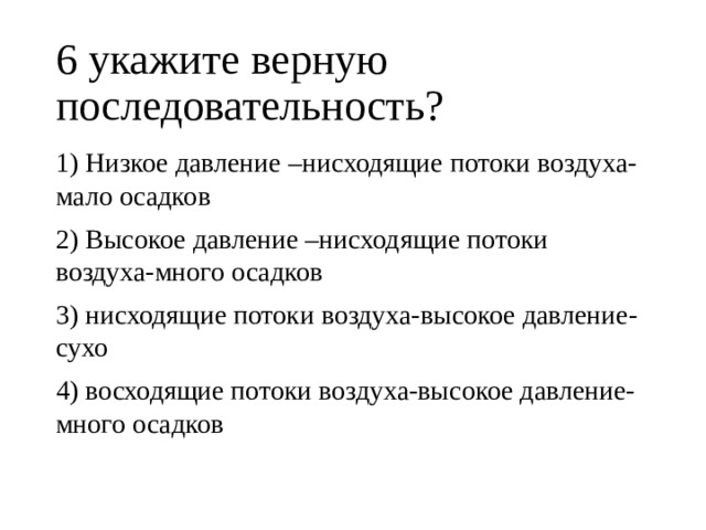 6 укажите верную последовательность? 1) Низкое давление –нисходящие потоки воздуха-мало осадков 2) Высокое давление –нисходящие потоки воздуха-много осадков 3) нисходящие потоки воздуха-высокое давление- сухо 4) восходящие потоки воздуха-высокое давление- много осадков 