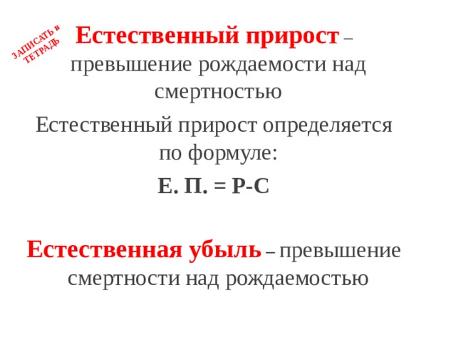 ЗАПИСАТЬ в ТЕТРАДЬ Естественный прирост  – превышение рождаемости над смертностью Естественный прирост определяется по формуле: Е. П. = Р-С  Естественная убыль  – превышение смертности над рождаемостью 