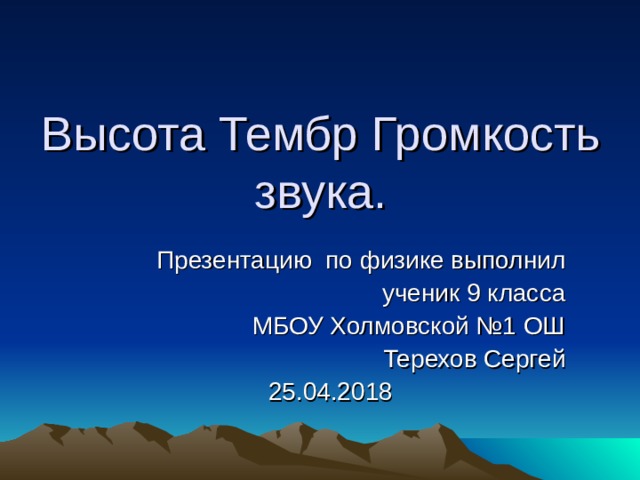 Высота Тембр Громкость звука. Презентацию по физике выполнил ученик 9 класса МБОУ Холмовской №1 ОШ Терехов Сергей 25.04.2018 
