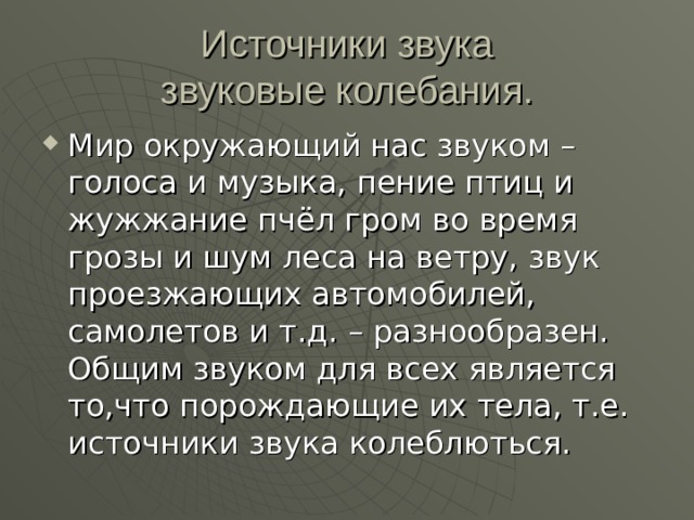 Источники звука  звуковые колебания. Мир окружающий нас звуком – голоса и музыка, пение птиц и жужжание пчёл гром во время грозы и шум леса на ветру, звук проезжающих автомобилей, самолетов и т.д. – разнообразен. Общим звуком для всех является то,что порождающие их тела, т.е. источники звука колеблються. 