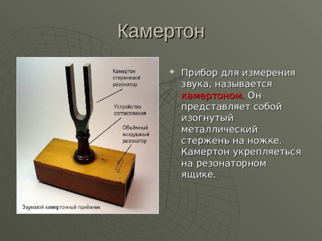 Прибор для измерения звука, называется камертоном. Он представляет собой изогнутый металлический стержень на ножке. Камертон укрепляеться на резонаторном ящике. 