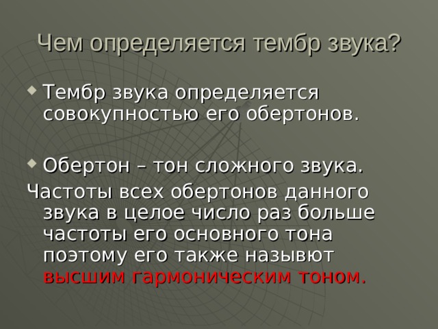 Чем определяется тембр звука? Тембр звука определяется совокупностью его обертонов.  Обертон – тон сложного звука. Частоты всех обертонов данного звука в целое число раз больше частоты его основного тона поэтому его также назывют высшим гармоническим тоном. 