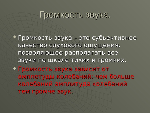 Громкость звука – это субьективное качество слухового ощущения, позволяющее располагать все звуки по шкале тихих и громких. Громкость звука зависит от амплетуды колебаний: чем больше колебаний амплитуда колебаний тем громче звук. 