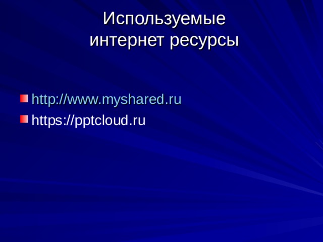 Используемые  интернет ресурсы   http://www.myshared.ru https://pptcloud.ru  