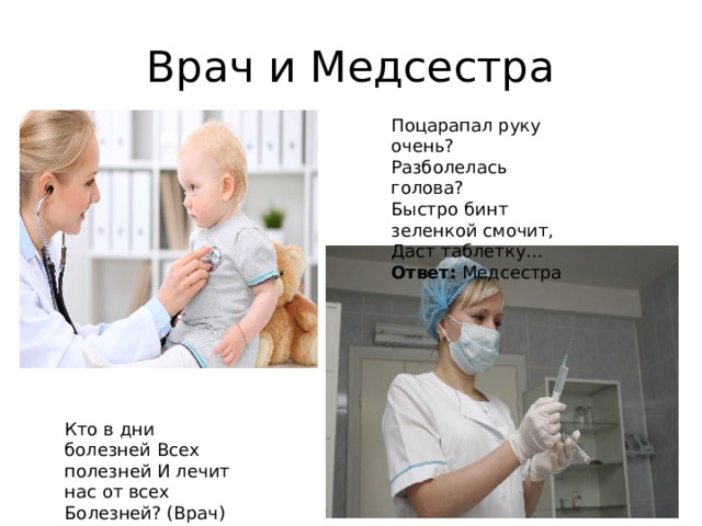 Врач и Медсестра Поцарапал руку очень? Разболелась голова? Быстро бинт зеленкой смочит, Даст таблетку... Ответ:  Медсестра Кто в дни болезней Всех полезней И лечит нас от всех Болезней? (Врач) 