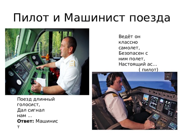 Пилот и Машинист поезда Ведёт он классно самолет, Безопасен с ним полет, Настоящий ас… ( пилот) Поезд длинный голосист,  Дал сигнал нам ...  Ответ:  Машинист 