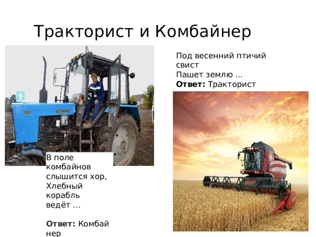 Тракторист и Комбайнер Под весенний птичий свист  Пашет землю ...  Ответ:  Тракторист В поле комбайнов слышится хор,  Хлебный корабль ведёт ...  Ответ:  Комбайнер 
